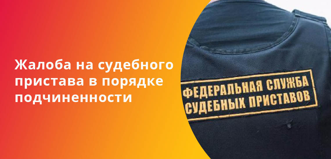 Жалоба на судебного пристава исполнителя образец в порядке подчиненности на